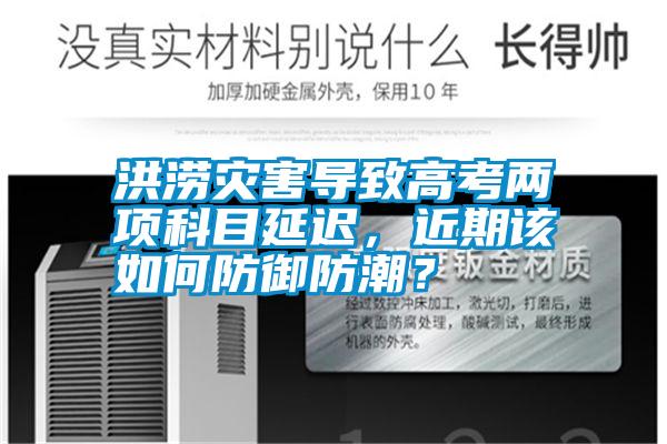 洪澇災(zāi)害導(dǎo)致高考兩項科目延遲,近期該如何防御防潮?