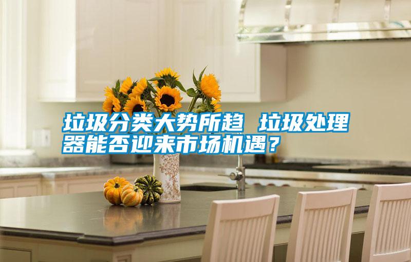 垃圾分類大勢所趨 垃圾處理器能否迎來市場機遇？