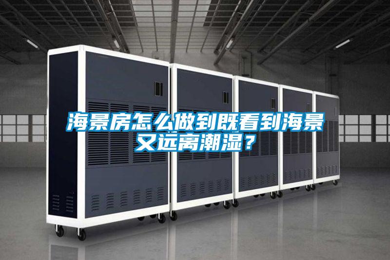 海景房怎么做到既看到海景又遠離潮濕？