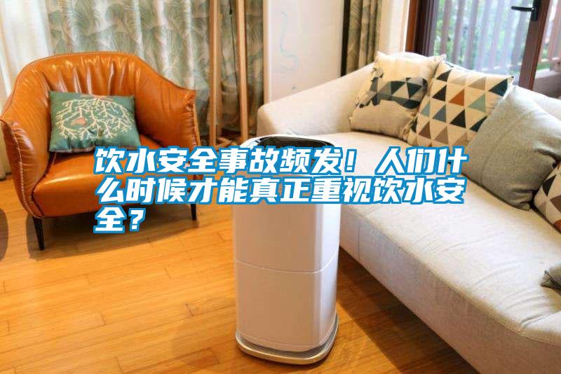 飲水安全事故頻發(fā)！人們什么時候才能真正重視飲水安全？