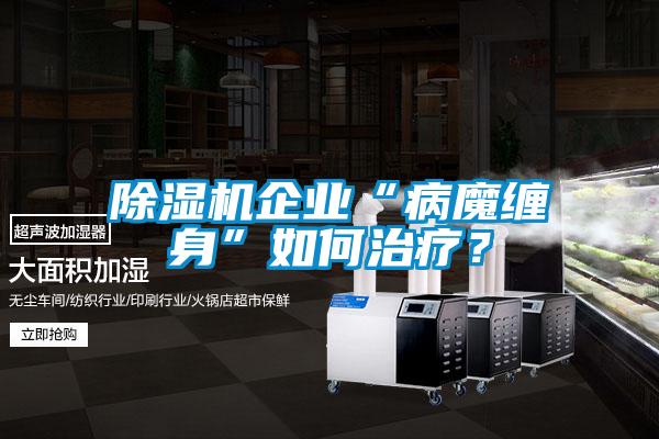 除濕機(jī)企業(yè)“病魔纏身”如何治療?