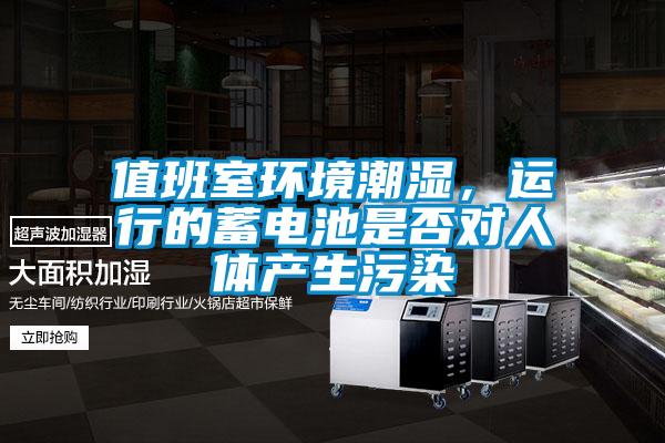 值班室環(huán)境潮濕，運(yùn)行的蓄電池是否對(duì)人體產(chǎn)生污染