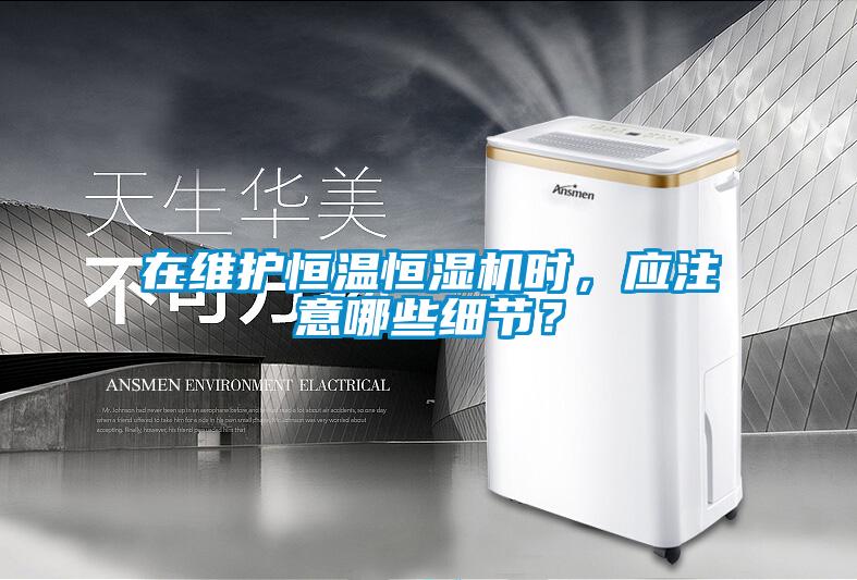 在維護恒溫恒濕機時，應注意哪些細節？