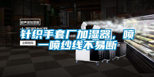 針織手套廠加濕器,噴一噴紗線不易斷