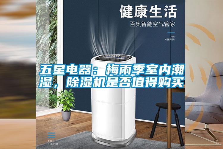 五星電器:梅雨季室內潮濕,除濕機是否值得購買