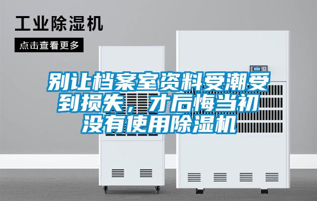 別讓檔案室資料受潮受到損失，才后悔當(dāng)初沒有使用除濕機