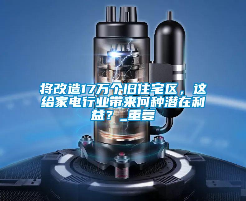 將改造17萬(wàn)個(gè)舊住宅區(qū),這給家電行業(yè)帶來(lái)何種潛在利益?_重復(fù)