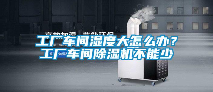 工廠車間濕度大怎么辦？工廠車間除濕機不能少