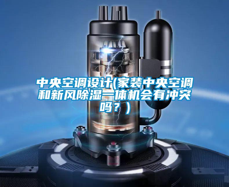 中央空調(diào)設(shè)計(jì)(家裝中央空調(diào)和新風(fēng)除濕一體機(jī)會有沖突嗎？)