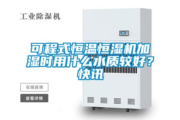 可程式恒溫恒濕機加濕時用什么水質較好？快訊