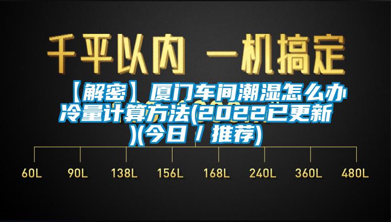 【解密】廈門車間潮濕怎么辦冷量計(jì)算方法(2022已更新)(今日/推薦)