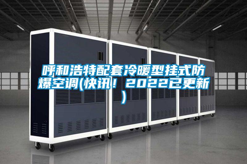 呼和浩特配套冷暖型掛式防爆空調(diào)(快訊!2022已更新)