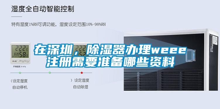 在深圳,除濕器辦理weee注冊需要準備哪些資料