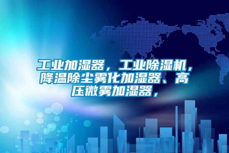 工業加濕器，工業除濕機，降溫除塵霧化加濕器、高壓微霧加濕器，