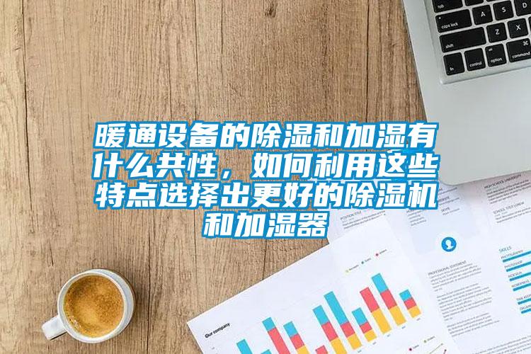 暖通設(shè)備的除濕和加濕有什么共性,如何利用這些特點(diǎn)選擇出更好的除濕機(jī)和加濕器