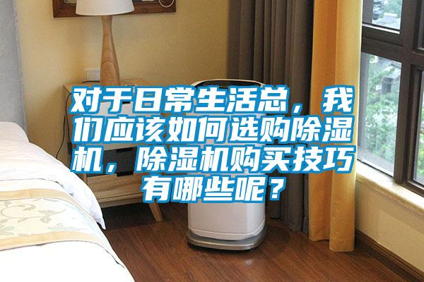 對于日常生活總，我們應該如何選購除濕機，除濕機購買技巧有哪些呢？