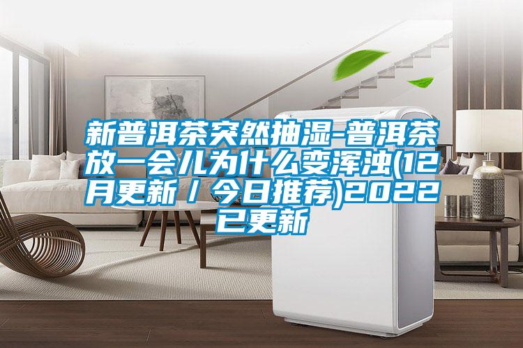 新普洱茶突然抽濕-普洱茶放一會兒為什么變渾濁(12月更新/今日推薦)2022已更新