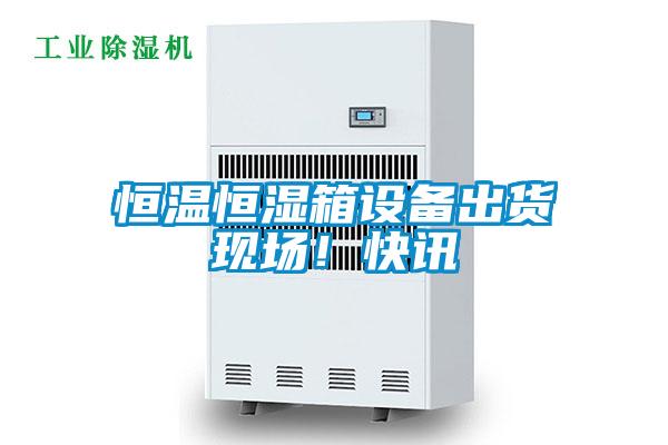 恒溫恒濕箱設(shè)備出貨現(xiàn)場!快訊