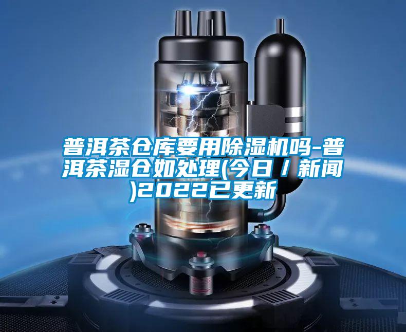 普洱茶倉庫要用除濕機(jī)嗎-普洱茶濕倉如處理(今日/新聞)2022已更新
