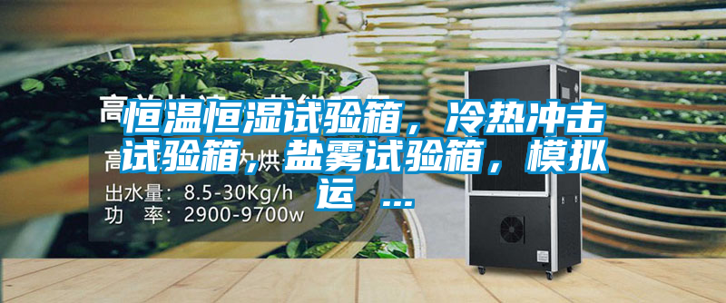 恒溫恒濕試驗箱,冷熱沖擊試驗箱,鹽霧試驗箱,模擬運 ...