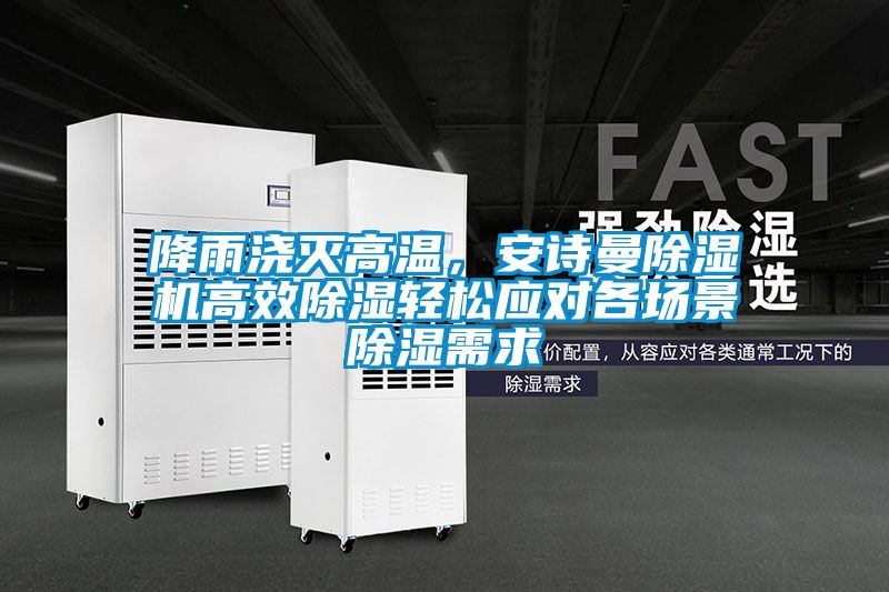 降雨澆滅高溫,安詩曼除濕機(jī)高效除濕輕松應(yīng)對(duì)各場景除濕需求