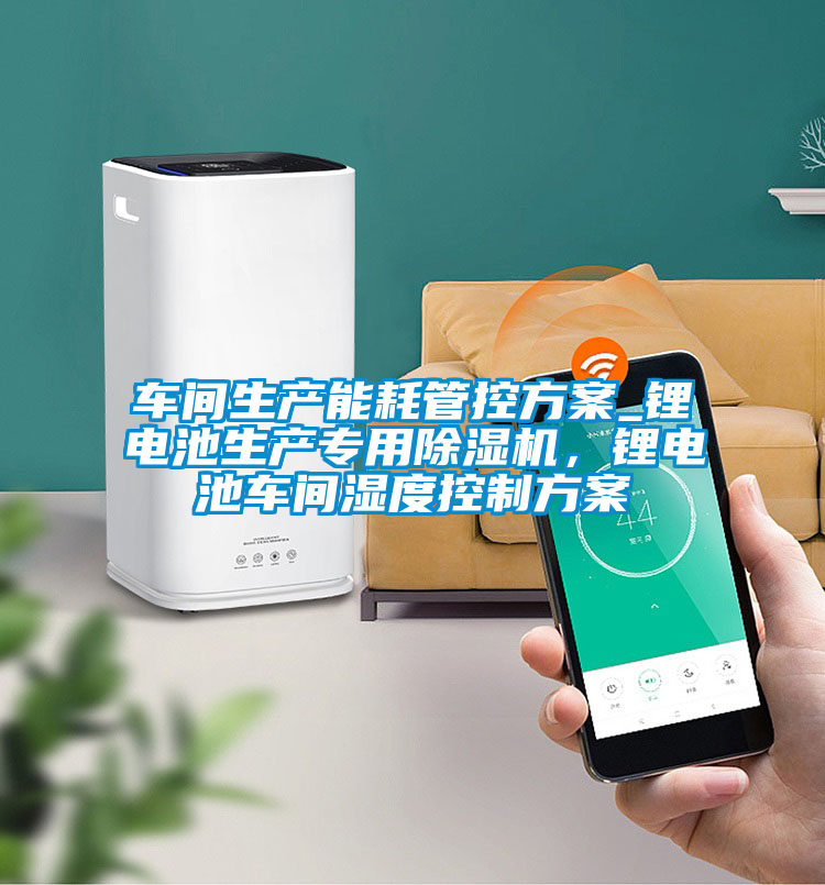 車間生產能耗管控方案_鋰電池生產專用除濕機,鋰電池車間濕度控制方案