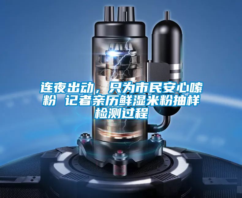連夜出動，只為市民安心嗦粉 記者親歷鮮濕米粉抽樣檢測過程