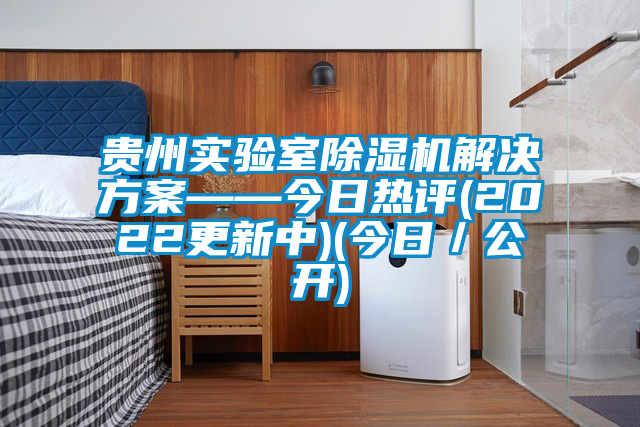 貴州實驗室除濕機解決方案——今日熱評(2022更新中)(今日/公開)