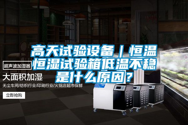 高天試驗(yàn)設(shè)備|恒溫恒濕試驗(yàn)箱低溫不穩(wěn)是什么原因?
