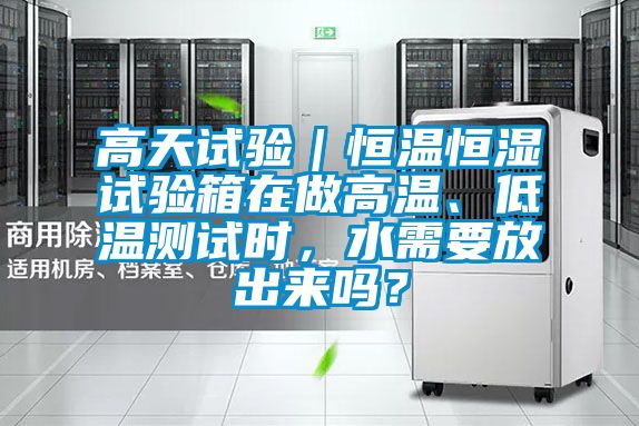 高天試驗(yàn)｜恒溫恒濕試驗(yàn)箱在做高溫、低溫測(cè)試時(shí)，水需要放出來(lái)嗎？